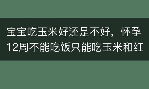 宝宝吃玉米好还是不好，怀孕12周不能吃饭只能吃玉米和红薯对宝宝好吗