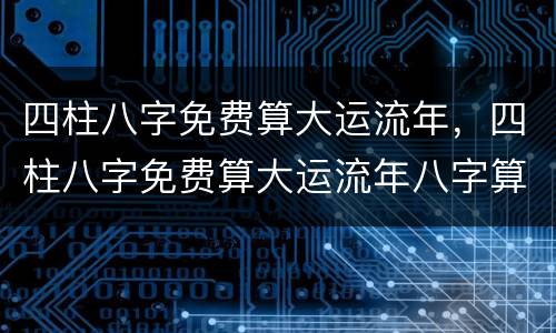 四柱八字免费算大运流年，四柱八字免费算大运流年八字算命中国网