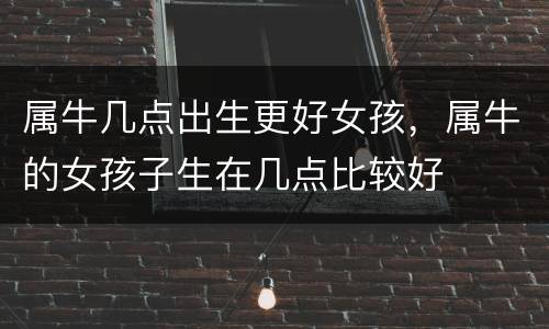 属牛几点出生更好女孩，属牛的女孩子生在几点比较好
