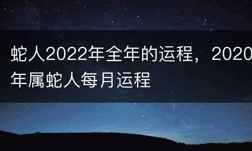 蛇人2022年全年的运程，2020年属蛇人每月运程