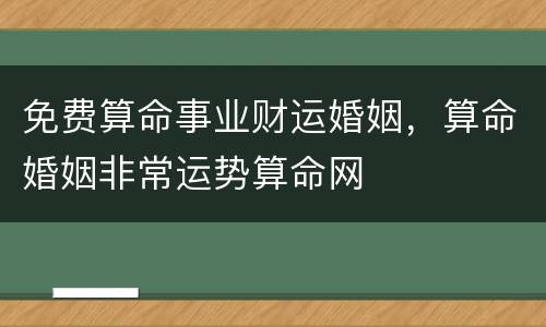 免费算命事业财运婚姻，算命婚姻非常运势算命网