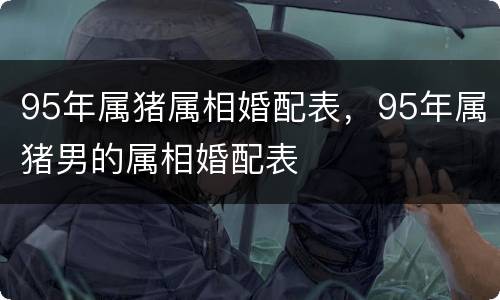 95年属猪属相婚配表，95年属猪男的属相婚配表