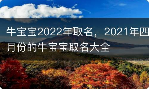 牛宝宝2022年取名，2021年四月份的牛宝宝取名大全