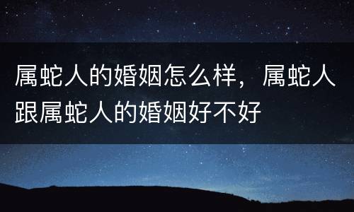 属蛇人的婚姻怎么样，属蛇人跟属蛇人的婚姻好不好