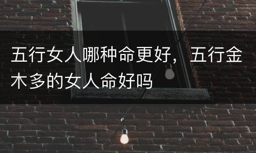 五行女人哪种命更好，五行金木多的女人命好吗