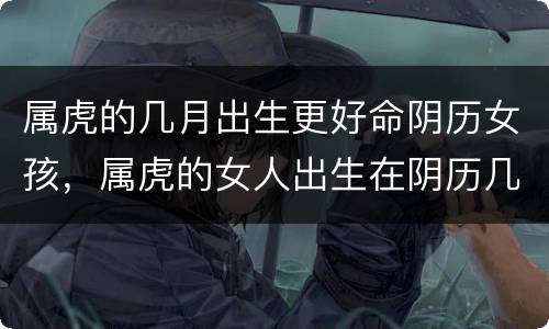 属虎的几月出生更好命阴历女孩，属虎的女人出生在阴历几月更好
