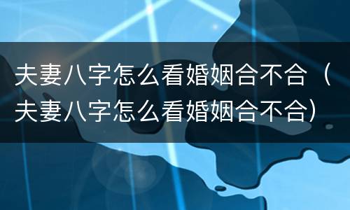 夫妻八字怎么看婚姻合不合（夫妻八字怎么看婚姻合不合）