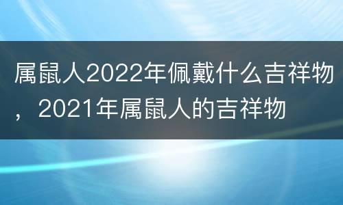 属鼠人2022年佩戴什么吉祥物，2021年属鼠人的吉祥物