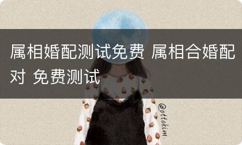 属相婚配测试免费 属相合婚配对 免费测试