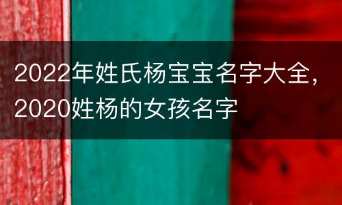 2022年姓氏杨宝宝名字大全，2020姓杨的女孩名字