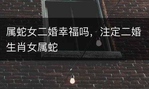 属蛇女二婚幸福吗，注定二婚生肖女属蛇