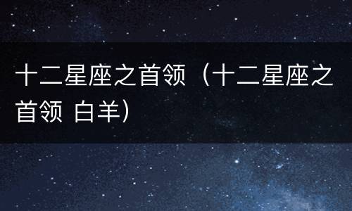 十二星座之首领（十二星座之首领 白羊）