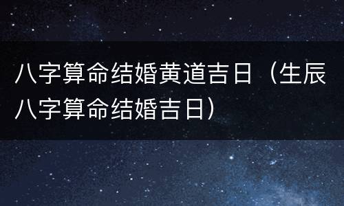 八字算命结婚黄道吉日（生辰八字算命结婚吉日）
