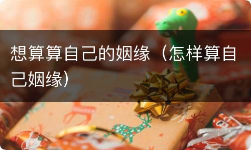 想算算自己的姻缘（怎样算自己姻缘）
