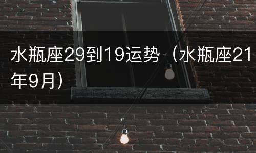 水瓶座29到19运势（水瓶座21年9月）