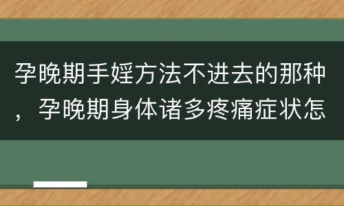 孕晚期手婬方法不进去的那种，孕晚期身体诸多疼痛症状怎么办？