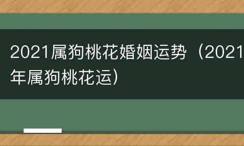 2021属狗桃花婚姻运势（2021年属狗桃花运）