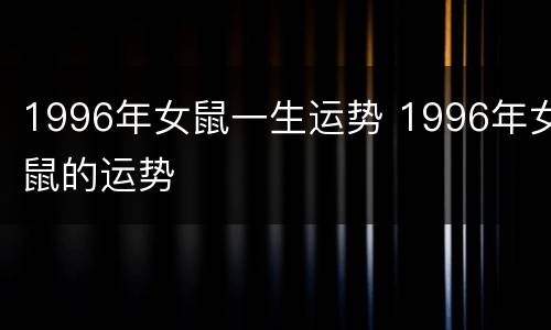 1996年女鼠一生运势 1996年女鼠的运势