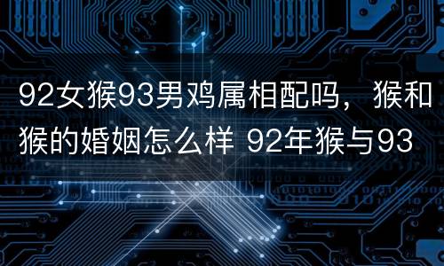 92女猴93男鸡属相配吗，猴和猴的婚姻怎么样 92年猴与93