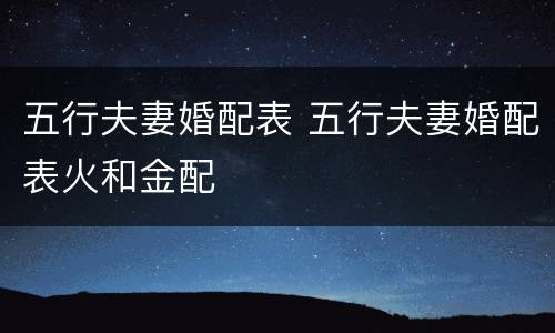 五行夫妻婚配表 五行夫妻婚配表火和金配
