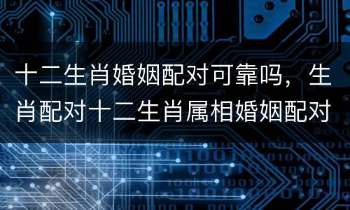 十二生肖婚姻配对可靠吗，生肖配对十二生肖属相婚姻配对可信吗