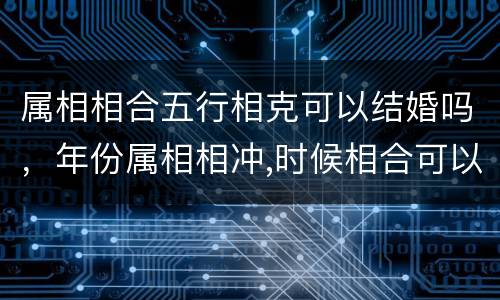 属相相合五行相克可以结婚吗，年份属相相冲,时候相合可以结婚吗
