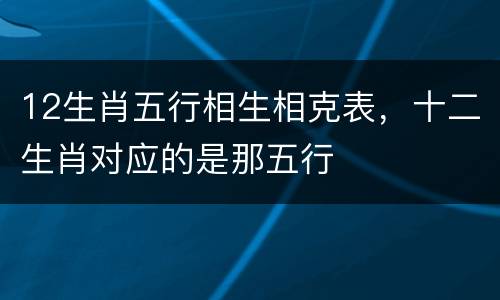 12生肖五行相生相克表，十二生肖对应的是那五行