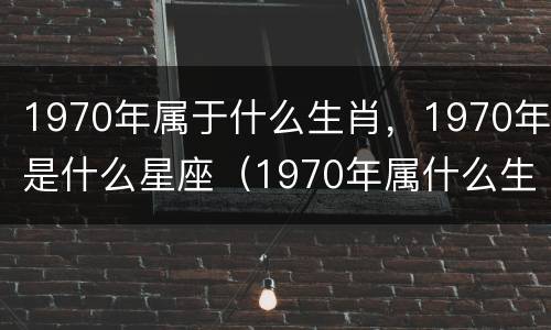 1970年属于什么生肖，1970年是什么星座（1970年属什么生肖的）