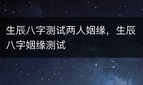 生辰八字测试两人姻缘，生辰八字姻缘测试