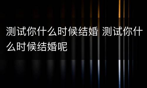 测试你什么时候结婚 测试你什么时候结婚呢