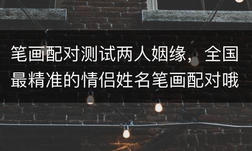 笔画配对测试两人姻缘，全国最精准的情侣姓名笔画配对哦,情侣们,不可错过