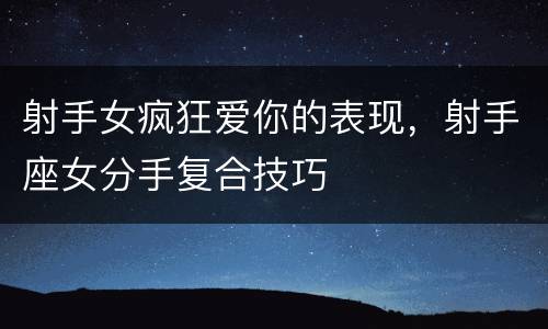 射手女疯狂爱你的表现，射手座女分手复合技巧