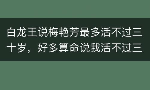 白龙王说梅艳芳最多活不过三十岁，好多算命说我活不过三十岁！我能相信吗