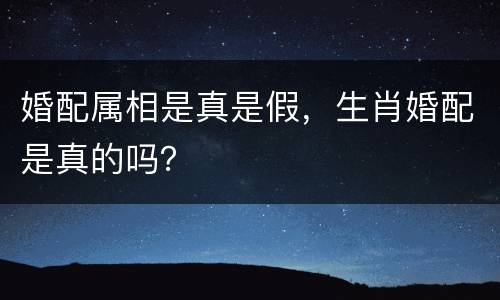 婚配属相是真是假，生肖婚配是真的吗？