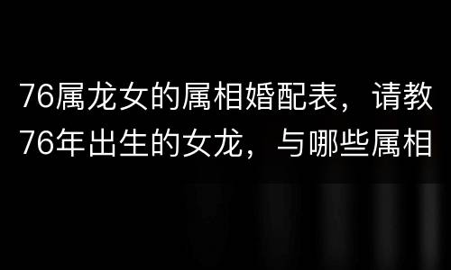 76属龙女的属相婚配表，请教76年出生的女龙，与哪些属相婚配更合适