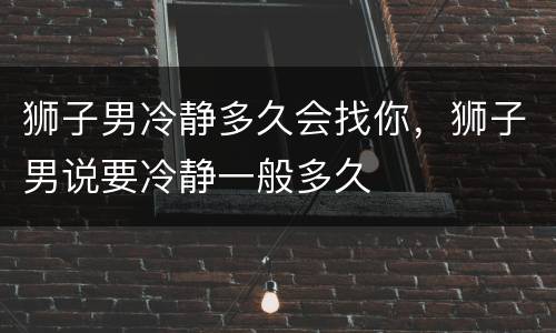 狮子男冷静多久会找你，狮子男说要冷静一般多久