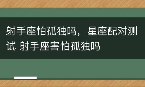 射手座怕孤独吗，星座配对测试 射手座害怕孤独吗
