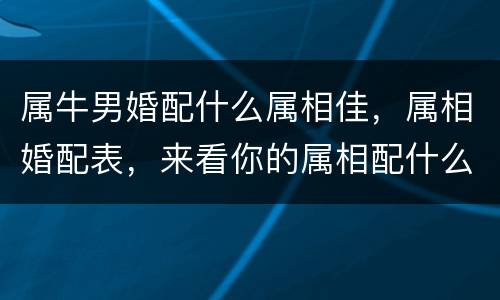 属牛男婚配什么属相佳，属相婚配表，来看你的属相配什么最好