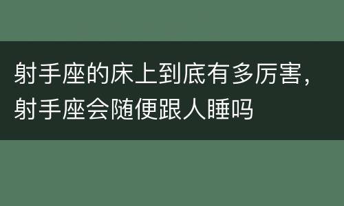 射手座的床上到底有多厉害，射手座会随便跟人睡吗