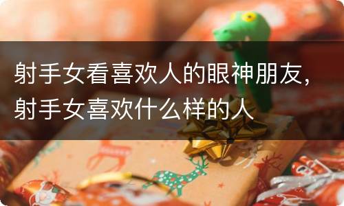 射手女看喜欢人的眼神朋友，射手女喜欢什么样的人