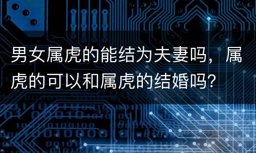 男女属虎的能结为夫妻吗，属虎的可以和属虎的结婚吗？