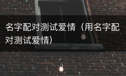 名字配对测试爱情（用名字配对测试爱情）