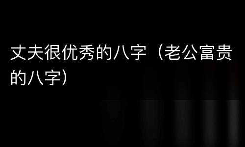 丈夫很优秀的八字（老公富贵的八字）