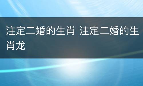 注定二婚的生肖 注定二婚的生肖龙