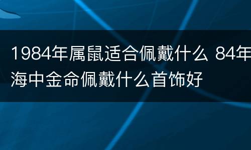 1984年属鼠适合佩戴什么 84年海中金命佩戴什么首饰好