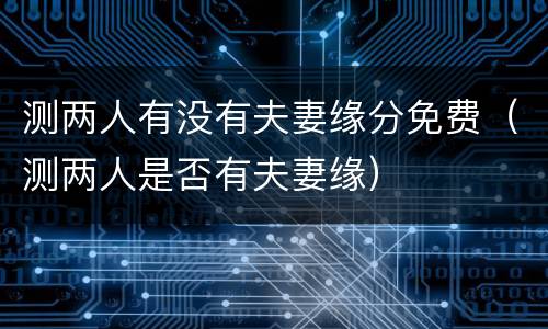 测两人有没有夫妻缘分免费（测两人是否有夫妻缘）