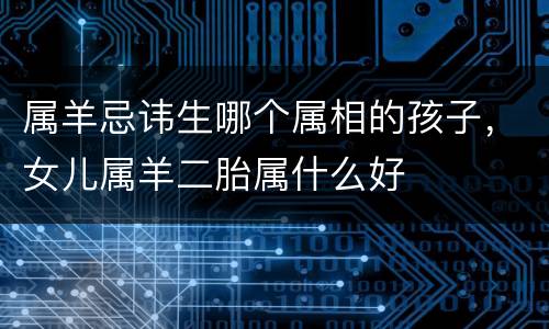 属羊忌讳生哪个属相的孩子，女儿属羊二胎属什么好