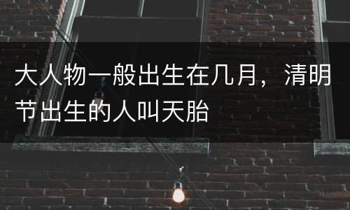 大人物一般出生在几月，清明节出生的人叫天胎