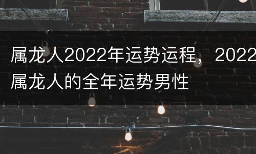 属龙人2022年运势运程，2022属龙人的全年运势男性