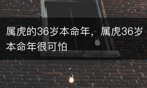属虎的36岁本命年，属虎36岁本命年很可怕
